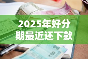 2025年好分期最近还下款吗:试试这五个好批的小额贷款平台 2025年好分期最近还下款吗:试试这五个好批的小额贷款平台