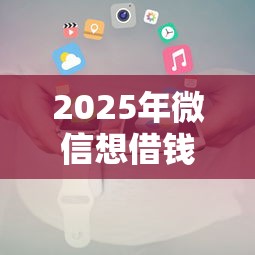 2025年微信想借钱有什么办法,试试这5个新号易贷速审秒下款软件 2025年微信想借钱有什么办法,试试这5个新号易贷速审秒下款软件