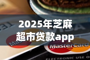 2025年芝麻超市贷款app下载安装,分享五个最新黑口子秒过的 2025年芝麻超市贷款app下载安装,分享五个最新黑口子秒过的