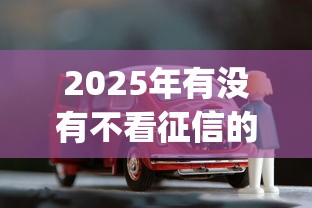 2025年有没有不看征信的车贷款app:梳理5个可以借钱不用审核的口子 2025年有没有不看征信的车贷款app:梳理5个可以借钱不用审核的口子