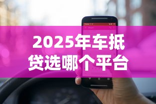 2025年车抵贷选哪个平台好下款，梳理5个手机网贷平台好