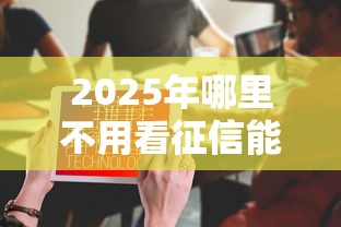 2025年哪里不用看征信能贷款的平台：试试这5个微信分期贷款平台