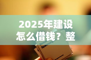 2025年建设怎么借钱？整合五个借钱平台不看综合评估的平台