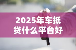 2025年车抵贷什么平台好下款，公布5个17岁小额贷款平台