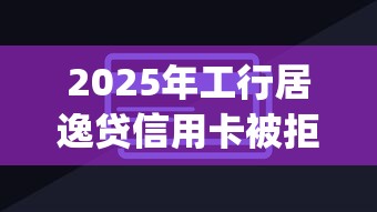 2025年工行居逸贷信用卡被拒：梳理五个直接下款的app