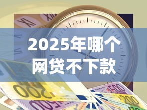 2025年哪个网贷不下款呢,公布五个急用钱5000快审快贷无需征信app 2025年哪个网贷不下款呢,公布五个急用钱5000快审快贷无需征信app
