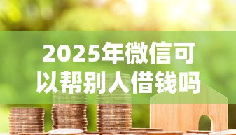 2025年微信可以帮别人借钱吗?公布5个小米贷款平台 2025年微信可以帮别人借钱吗?公布5个小米贷款平台