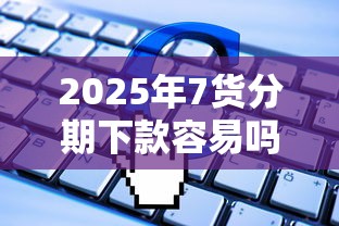 2025年7货分期下款容易吗，整理五个极速审核的网贷软件