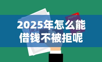 2025年怎么能借钱不被拒呢微信？罗列5个贷款经理平台