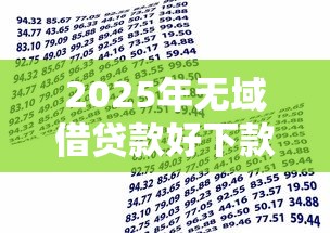 2025年无域借贷款好下款吗，梳理5个借款平台借钱不看征信