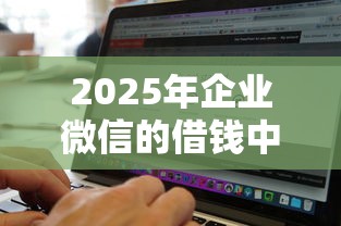 2025年企业微信的借钱中心:试试这5个借钱软件最好借到钱不用征信的 2025年企业微信的借钱中心:试试这5个借钱软件最好借到钱不用征信的