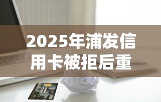 2025年浦发信用卡被拒后重申：罗列5个贷款客户平台