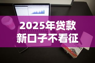 2025年贷款新口子不看征信：整理5个征信查询多能下款的平台