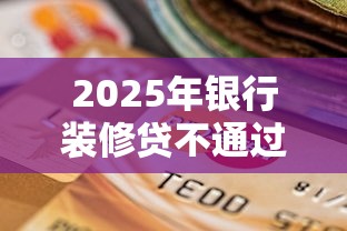 2025年银行装修贷不通过,公布5个征信花了能下款平台 2025年银行装修贷不通过,公布5个征信花了能下款平台