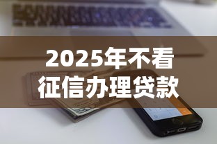 2025年不看征信办理贷款，罗列五个近期查询多负债高还能出额度的口子