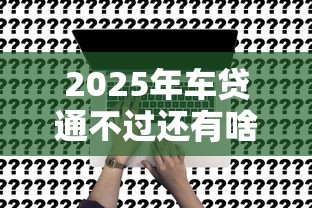 2025年车贷通不过还有啥办法？试试这五个综合评分不足有负债都能下款平台