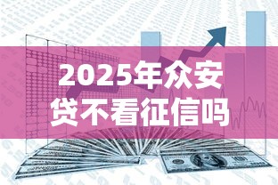 2025年众安贷不看征信吗安全吗：看看这五个好通过的网贷平台