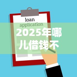 2025年哪儿借钱不看征信的:罗列5个16岁可以贷款的平台 2025年哪儿借钱不看征信的:罗列5个16岁可以贷款的平台