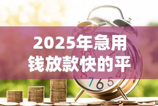 2025年急用钱放款快的平台：罗列五个高利贷贷款平台