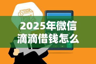 2025年微信滴滴借钱怎么借？整理5个平台借钱利息低