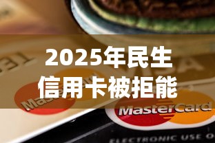 2025年民生信用卡被拒能复议吗，试试这5个黑户下款app