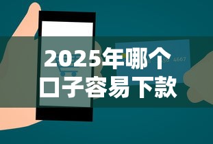 2025年哪个口子容易下款：公布5个正规网络贷款平台