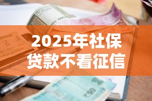 2025年社保贷款不看征信？公布5个容易下款的借款平台2025