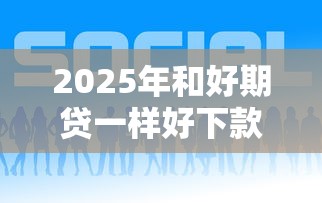 2025年和好期贷一样好下款的？推荐五个什么网贷是正规平台