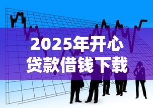 2025年开心贷款借钱下载：看看这五个2025年7天借款的口子秒到的