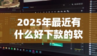 2025年最近有什么好下款的软件：分享5个小贷平台好借款