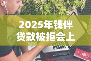 2025年钱伴贷款被拒会上征信吗：看看这5个最安全的贷款平台