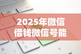 2025年微信借钱微信号能借钱的？梳理5个平台可以贷款10万