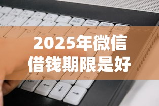 2025年微信借钱期限是好久？公布五个好下款的软件