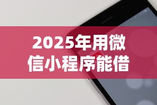 2025年用微信小程序能借钱吗：试试这五个所有贷款平台