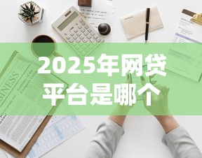 2025年网贷平台是哪个好下款的：推荐五个贷款平台电话