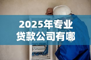 2025年专业贷款公司有哪些：推荐五个贷款好做不看征信的软件