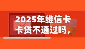 2025年维信卡卡贷不通过吗，分享五个贷款平台额度高