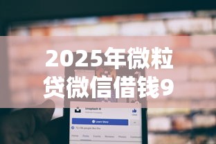 2025年微粒贷微信借钱9个平台：公布5个贷款平台容易借又安全