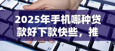 2025年手机哪种贷款好下款快些，推荐五个714无视逾期秒下的口子