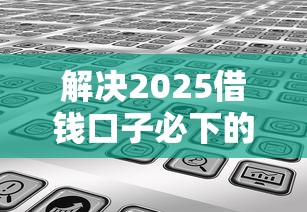 解决2025借钱口子必下的8个平台借钱利息低分享