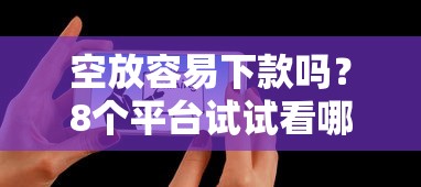 空放容易下款吗？8个平台试试看哪个能下款
