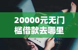 20000元无门槛借款去哪里？有现在晚上能下款的吗看这8个平台