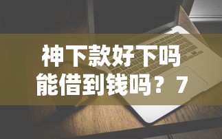 神下款好下吗能借到钱吗？7千元无门槛借款7个平台推荐
