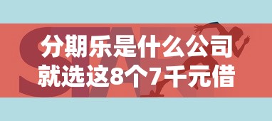 分期乐是什么公司就选这8个7千元借款平台可以线上借钱
