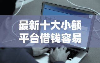 最新十大小额平台借钱容易通过不看征信，专治易融贷款可靠吗安全吗可靠吗