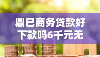鼎已商务贷款好下款吗6千元无门槛本月借款平台力荐！分享小额网贷口子6千元无门槛借款