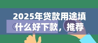 2025年贷款用途填什么好下款，推荐5个16岁可以借钱的平台