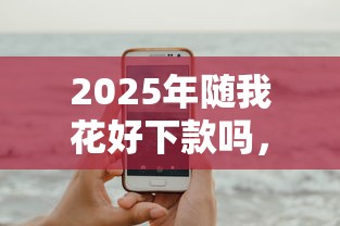 2025年随我花好下款吗,试试这5个手机可以临时借钱的软件 2025年随我花好下款吗,试试这5个手机可以临时借钱的软件