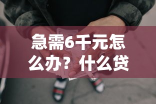 急需6千元怎么办？什么贷款现在能借到钱试试这6个无门槛平台