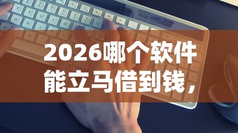 2026哪个软件能立马借到钱，差6千元就选这5个平台
